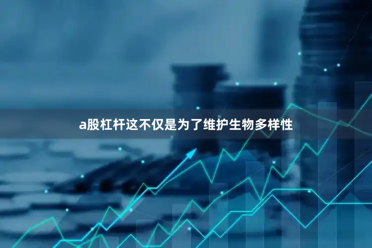 a股杠杆这不仅是为了维护生物多样性