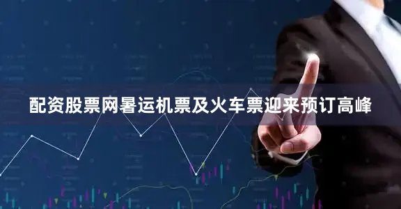 配资股票网暑运机票及火车票迎来预订高峰