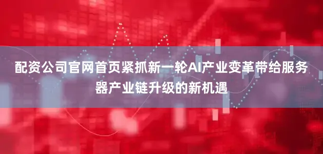 配资公司官网首页紧抓新一轮AI产业变革带给服务器产业链升级的新机遇