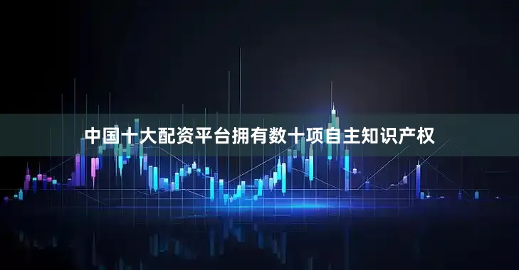 中国十大配资平台拥有数十项自主知识产权