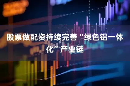 股票做配资持续完善“绿色铝一体化”产业链