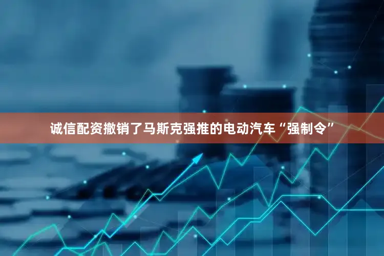 诚信配资撤销了马斯克强推的电动汽车“强制令”