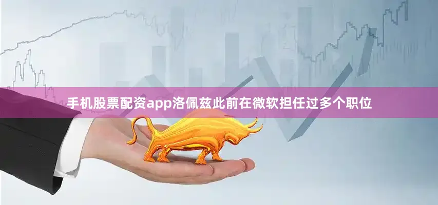 手机股票配资app　　洛佩兹此前在微软担任过多个职位