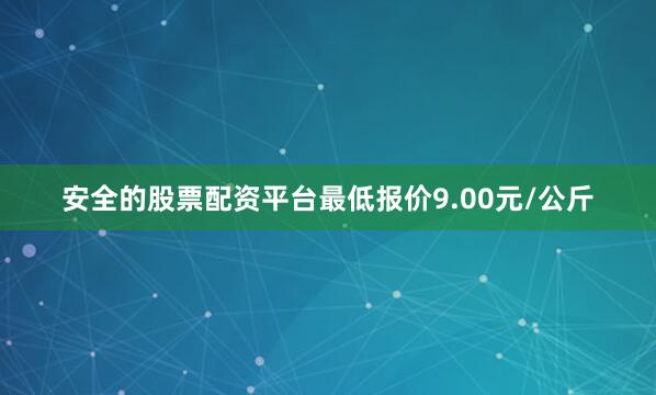 安全的股票配资平台最低报价9.00元/公斤