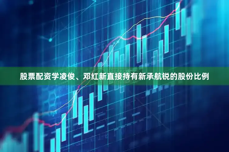 股票配资学凌俊、邓红新直接持有新承航锐的股份比例