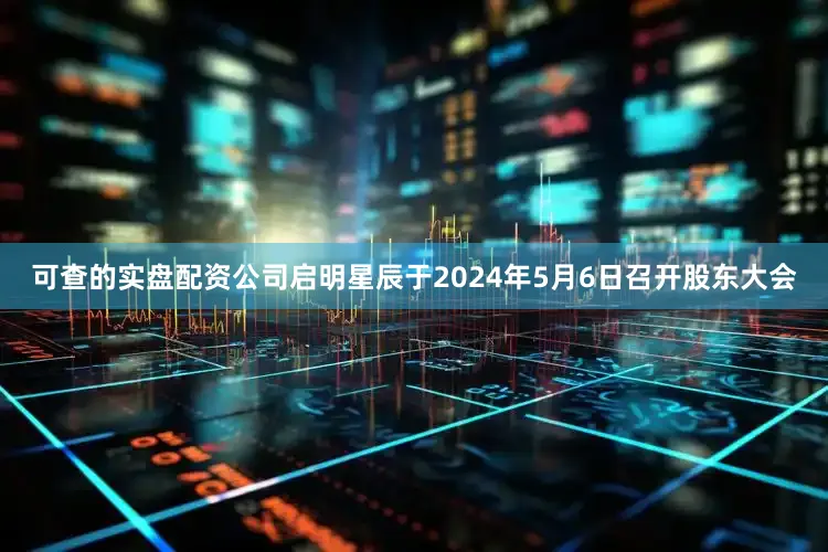 可查的实盘配资公司启明星辰于2024年5月6日召开股东大会