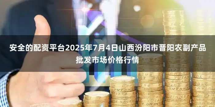 安全的配资平台2025年7月4日山西汾阳市晋阳农副产品批发市场价格行情