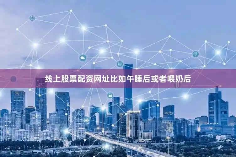 线上股票配资网址比如午睡后或者喂奶后