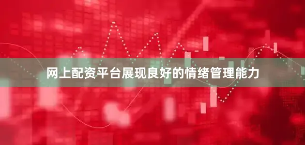 网上配资平台展现良好的情绪管理能力