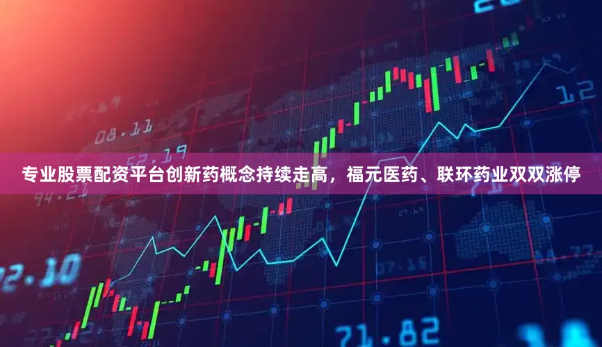 专业股票配资平台创新药概念持续走高，福元医药、联环药业双双涨停