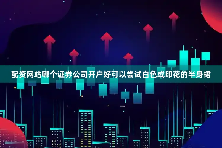 配资网站哪个证券公司开户好可以尝试白色或印花的半身裙