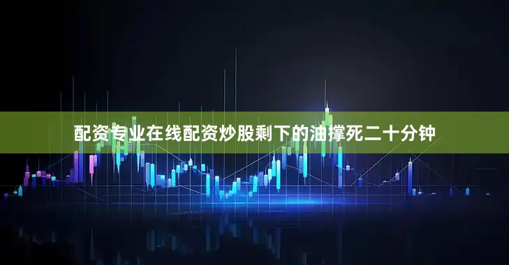 配资专业在线配资炒股剩下的油撑死二十分钟