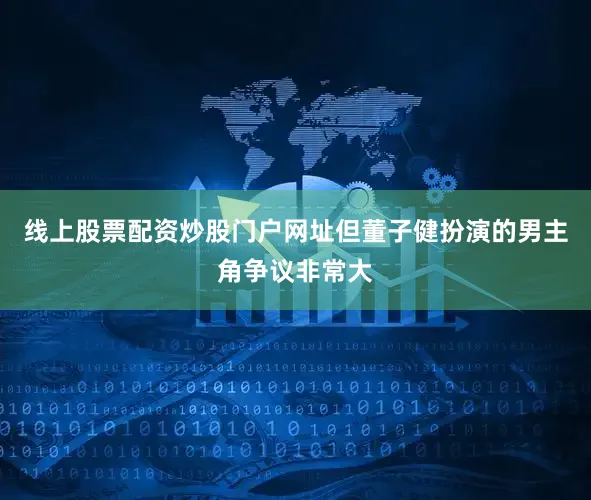 线上股票配资炒股门户网址但董子健扮演的男主角争议非常大