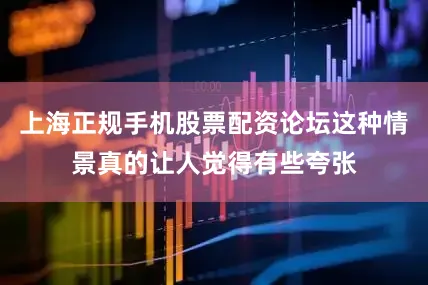 上海正规手机股票配资论坛这种情景真的让人觉得有些夸张