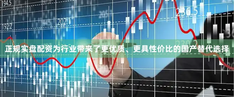 正规实盘配资为行业带来了更优质、更具性价比的国产替代选择