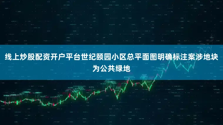 线上炒股配资开户平台世纪颐园小区总平面图明确标注案涉地块为公共绿地
