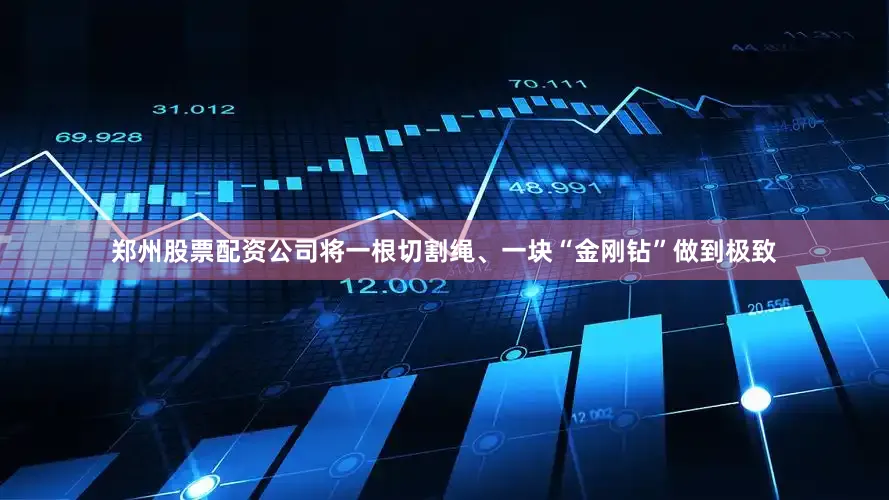 郑州股票配资公司将一根切割绳、一块“金刚钻”做到极致