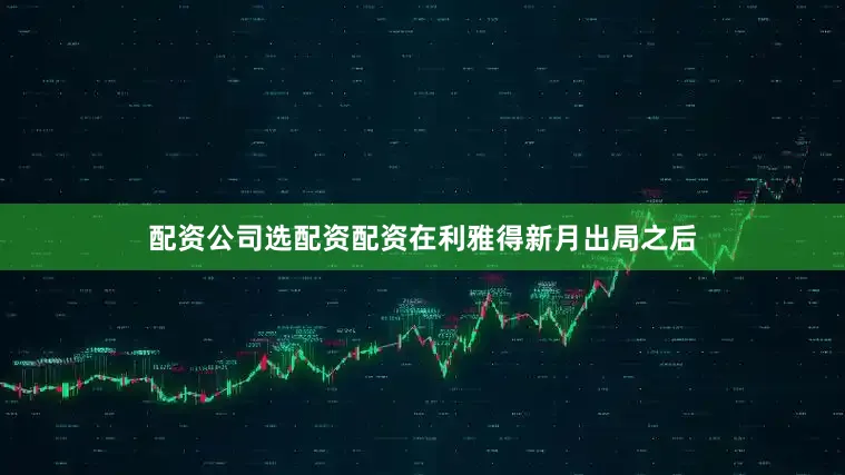 配资公司选配资配资在利雅得新月出局之后