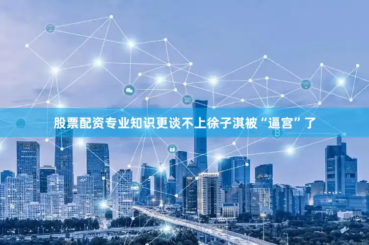 股票配资专业知识更谈不上徐子淇被“逼宫”了