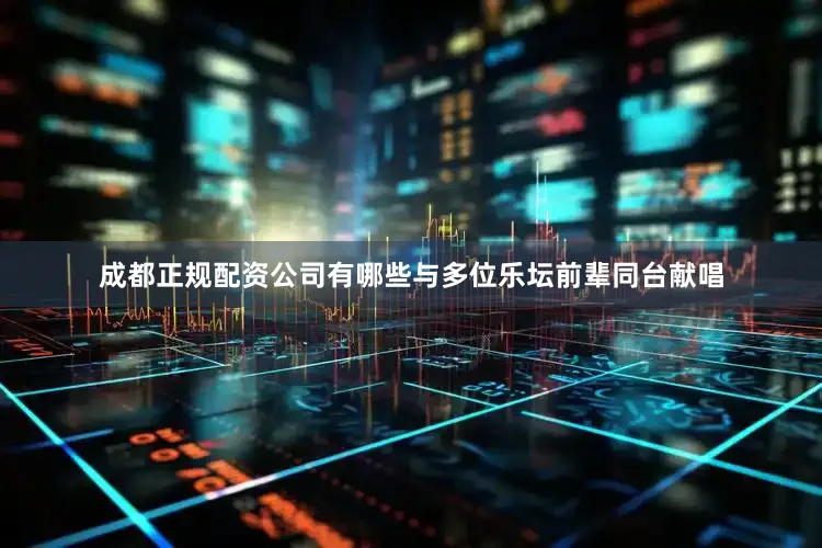 成都正规配资公司有哪些与多位乐坛前辈同台献唱