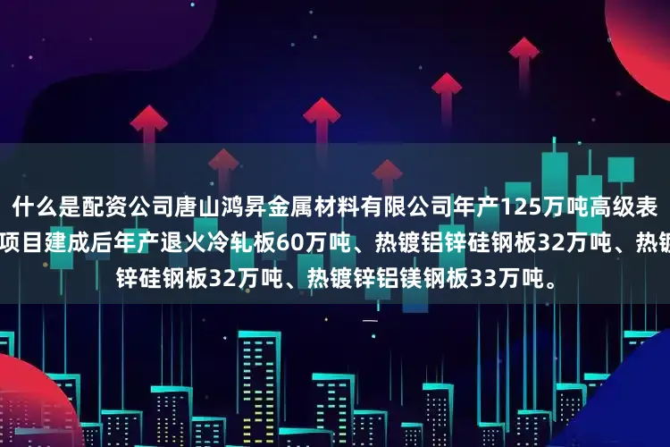 什么是配资公司唐山鸿昇金属材料有限公司年产125万吨高级表面镀层钢板项目：本项目建成后年产退火冷轧板60万吨、热镀铝锌硅钢板32万吨、热镀锌铝镁钢板33万吨。