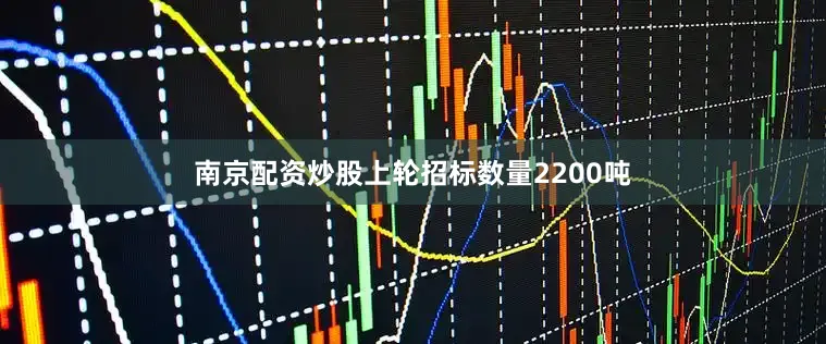 南京配资炒股上轮招标数量2200吨