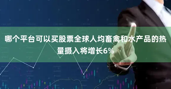 哪个平台可以买股票全球人均畜禽和水产品的热量摄入将增长6%