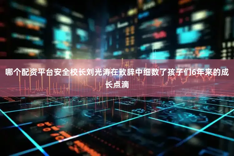 哪个配资平台安全校长刘光涛在致辞中细数了孩子们6年来的成长点滴