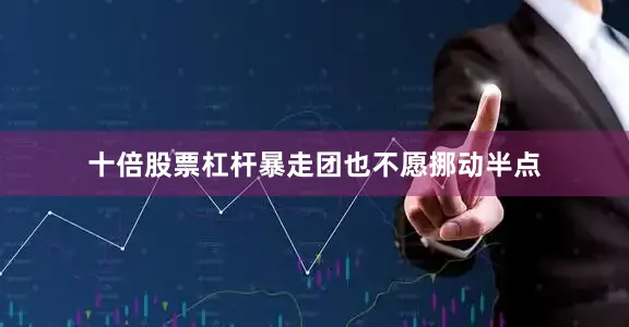 十倍股票杠杆暴走团也不愿挪动半点