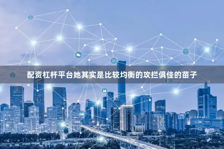 配资杠杆平台她其实是比较均衡的攻拦俱佳的苗子