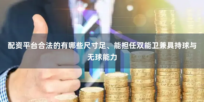 配资平台合法的有哪些尺寸足、能担任双能卫兼具持球与无球能力