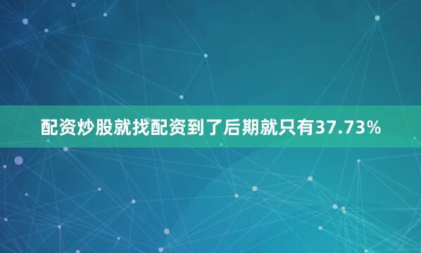 配资炒股就找配资到了后期就只有37.73%