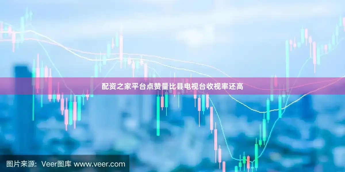 配资之家平台点赞量比县电视台收视率还高