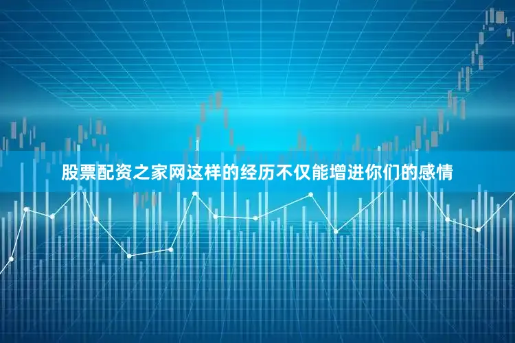 股票配资之家网这样的经历不仅能增进你们的感情