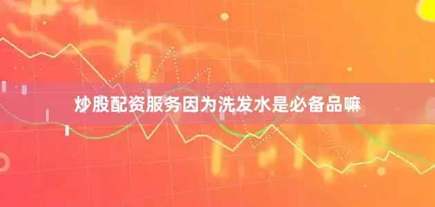 炒股配资服务因为洗发水是必备品嘛