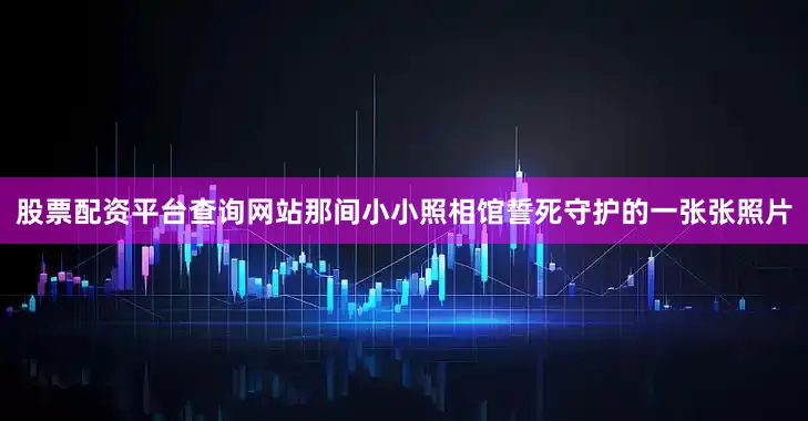 股票配资平台查询网站那间小小照相馆誓死守护的一张张照片