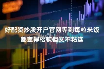 好配资炒股开户官网等到每粒米饭都变得松软但又不粘连