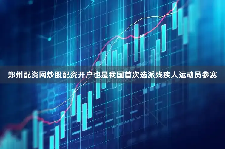 郑州配资网炒股配资开户也是我国首次选派残疾人运动员参赛