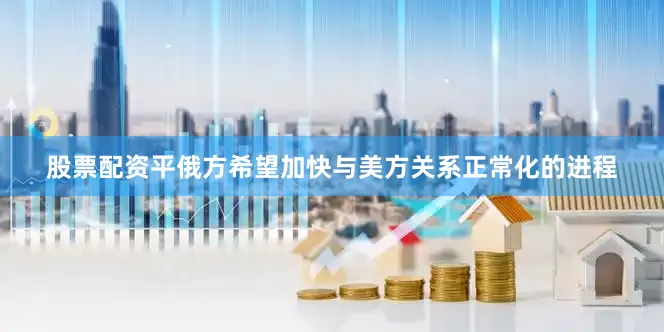 股票配资平俄方希望加快与美方关系正常化的进程