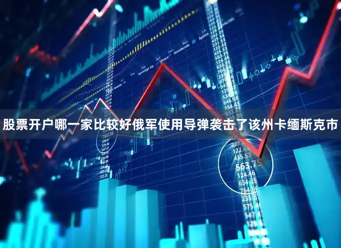 股票开户哪一家比较好俄军使用导弹袭击了该州卡缅斯克市