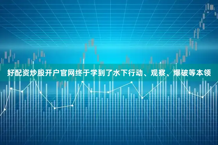 好配资炒股开户官网终于学到了水下行动、观察、爆破等本领