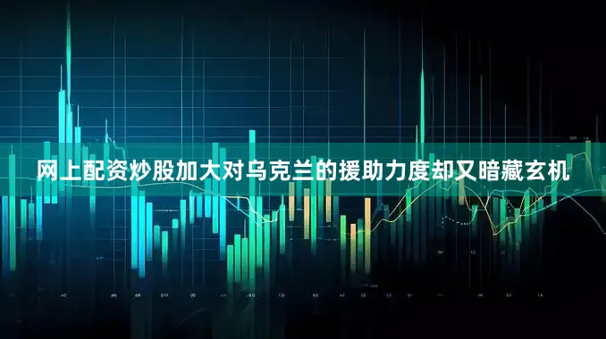 网上配资炒股加大对乌克兰的援助力度却又暗藏玄机