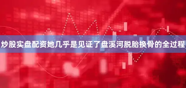 炒股实盘配资她几乎是见证了盘溪河脱胎换骨的全过程