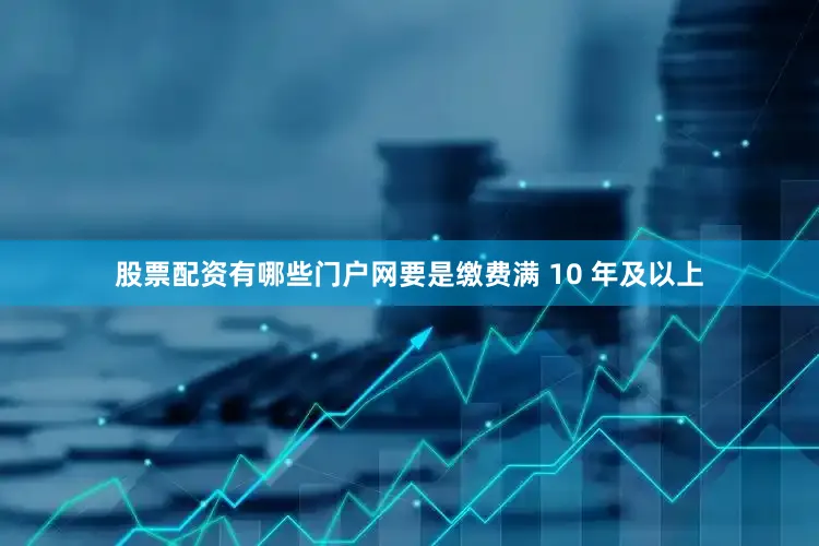 股票配资有哪些门户网要是缴费满 10 年及以上