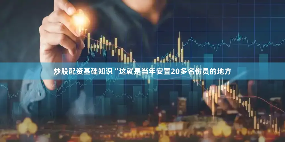 炒股配资基础知识“这就是当年安置20多名伤员的地方