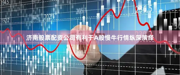 济南股票配资公司有利于A股慢牛行情纵深演绎