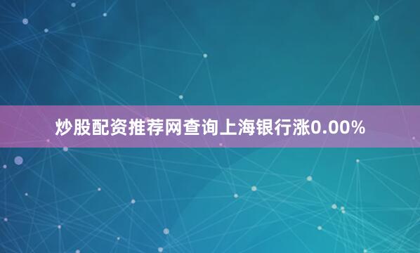 炒股配资推荐网查询上海银行涨0.00%