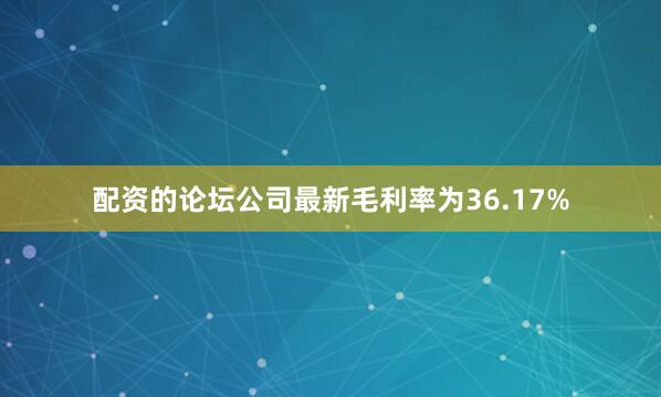 配资的论坛公司最新毛利率为36.17%