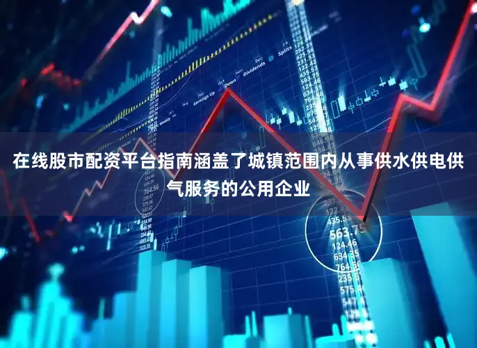 在线股市配资平台指南涵盖了城镇范围内从事供水供电供气服务的公用企业