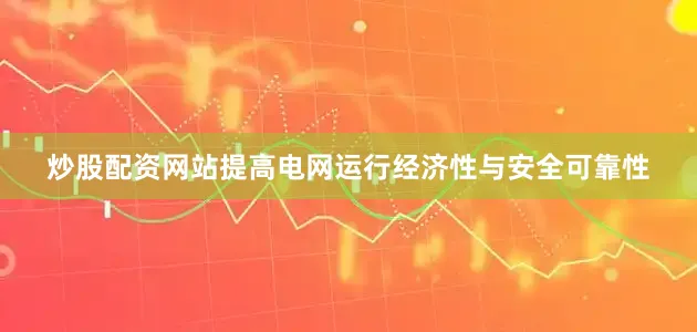 炒股配资网站提高电网运行经济性与安全可靠性